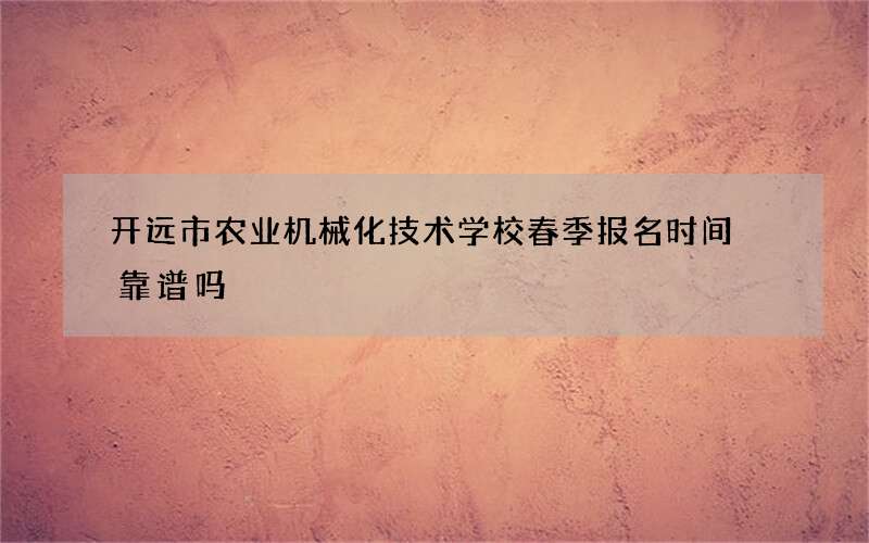 开远市农业机械化技术学校春季报名时间 靠谱吗